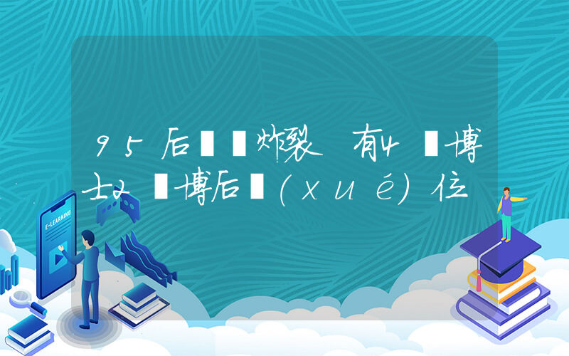95后簡歷炸裂 有4個博士2個博后學(xué)位插圖